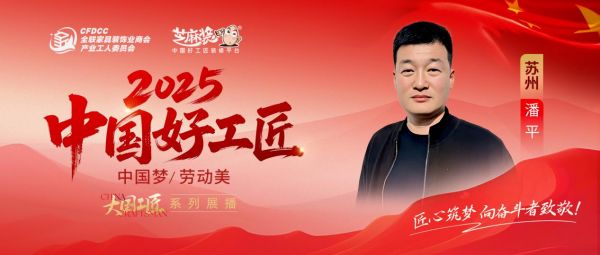 【2025中国好工匠系列展播】潘平：秉大国工匠精神传薪火，苏城深耕十余载以诚信精工筑家暖万...
