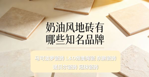 奶油风地砖有哪些知名品牌?哪些瓷砖品牌口碑好?五大品牌推荐