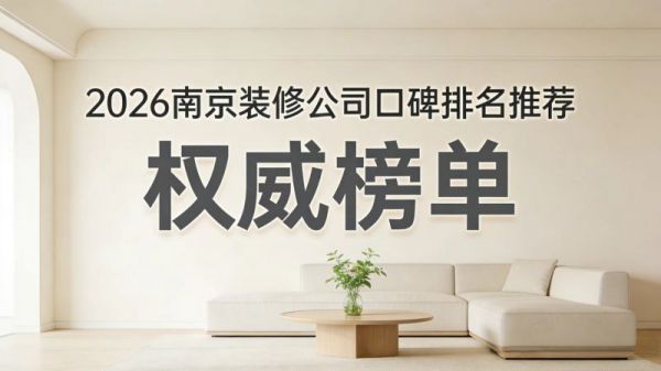 南京装修甄选榜单出炉，2026口碑靠谱家装公司合集，性价比装修一目了然