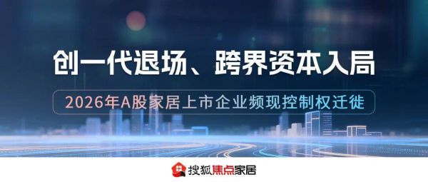 创一代退场、跨界资本入局：2026年频现A股家居上市企业控制权迁徙
