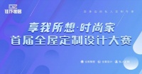 首届佳作家居“享我所想·时尚家”全屋定制设计大赛正式启动